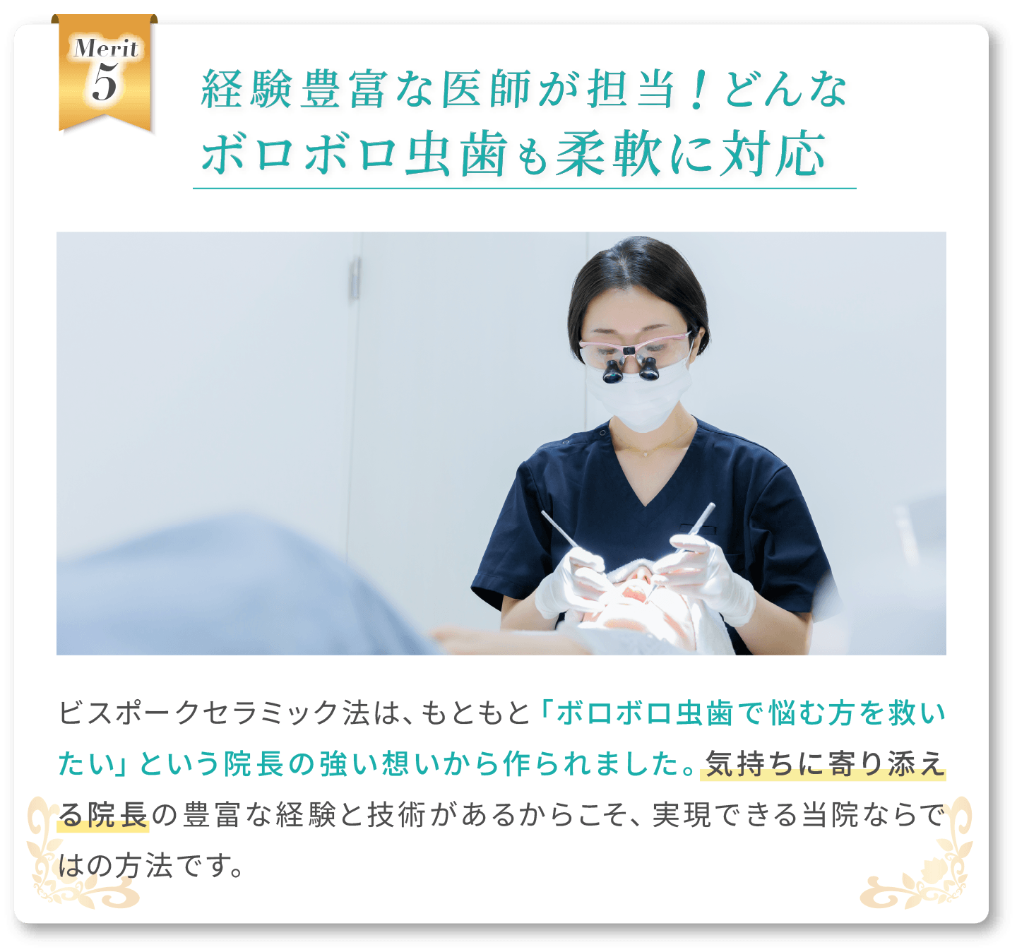 どんなボロボロ虫歯にも柔軟に対応、ビスポークセラミック法は元々ボロボロの虫歯で悩む方を救いたいという院長の強い思いから作られました。豊富な経験と技術があるからこそ、実現でき流当院ならではの方法です。